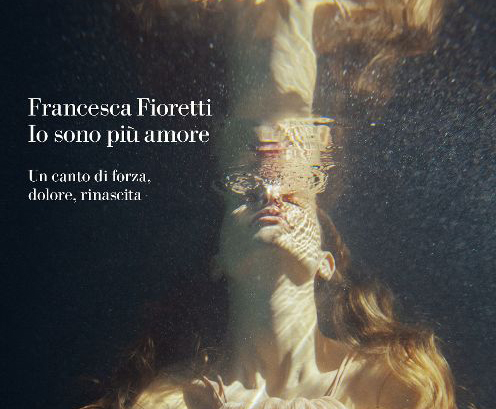 Francesca Fioretti: Io sono più Amore. Un canto di forza, dolore e rinascita